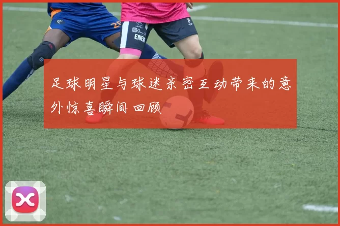 足球明星与球迷亲密互动带来的意外惊喜瞬间回顾