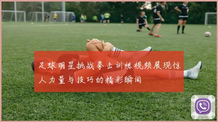 足球明星挑战拳击训练视频展现惊人力量与技巧的精彩瞬间