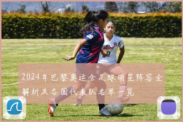 2024年巴黎奥运会足球明星阵容全解析及各国代表队名单一览