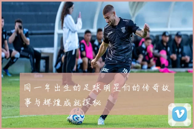 同一年出生的足球明星们的传奇故事与辉煌成就探秘