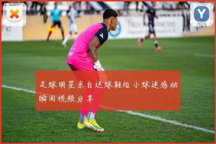 足球明星亲自送球鞋给小球迷感动瞬间视频分享