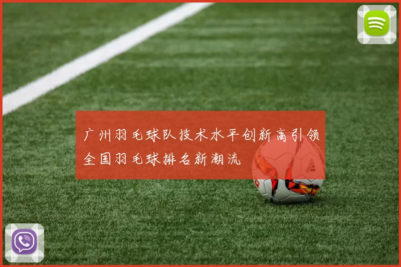 广州羽毛球队技术水平创新高引领全国羽毛球排名新潮流