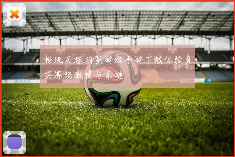 畅玩足球明星游戏手游下载体验真实赛场激情与乐趣