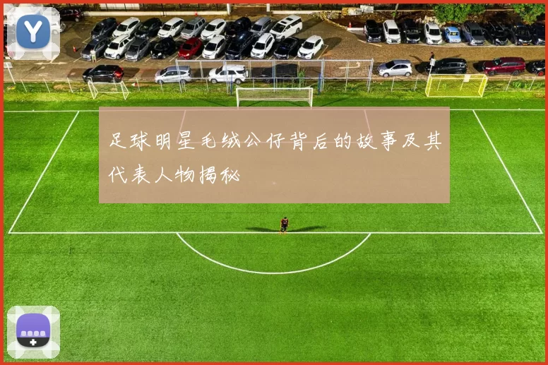 足球明星毛绒公仔背后的故事及其代表人物揭秘