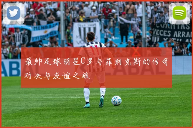 最帅足球明星C罗与菲利克斯的传奇对决与友谊之旅