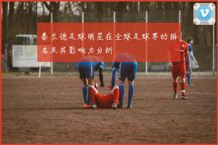 泰兰德足球明星在全球足球界的排名及其影响力分析