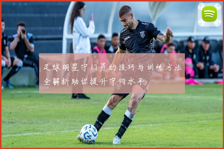 足球明星守门员的技巧与训练方法全解析助你提升守门水平