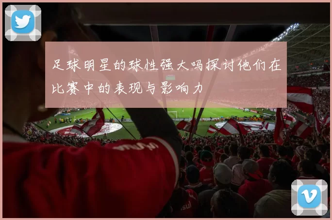 足球明星的球性强大吗探讨他们在比赛中的表现与影响力