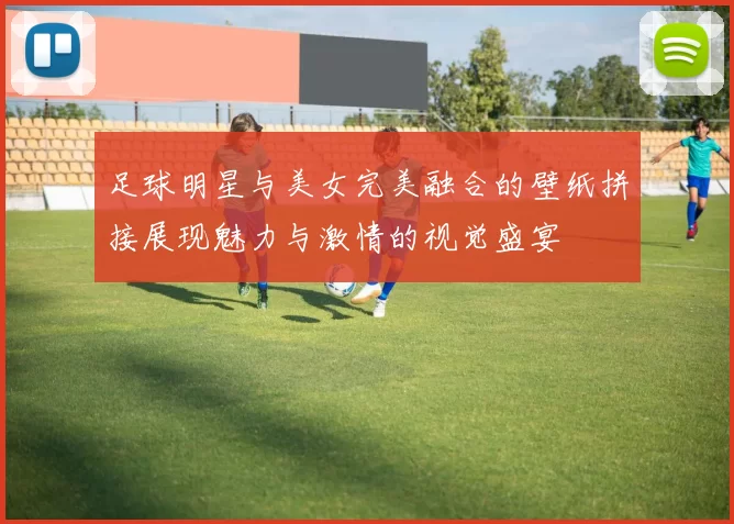 足球明星与美女完美融合的壁纸拼接展现魅力与激情的视觉盛宴