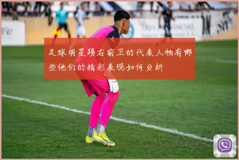足球明星踢右前卫的代表人物有哪些他们的精彩表现如何分析